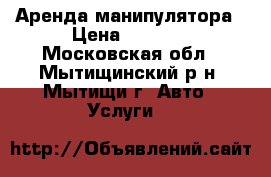 Аренда манипулятора › Цена ­ 1 000 - Московская обл., Мытищинский р-н, Мытищи г. Авто » Услуги   